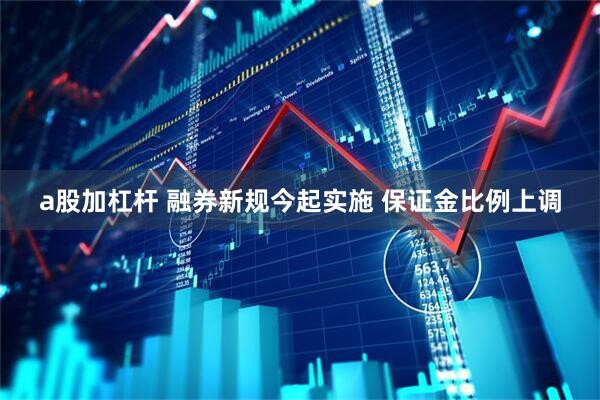 a股加杠杆 融券新规今起实施 保证金比例上调