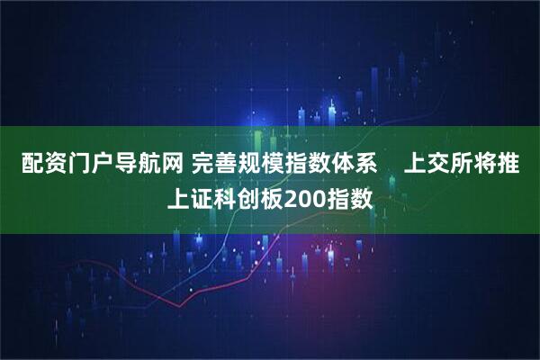配资门户导航网 完善规模指数体系    上交所将推上证科创板200指数