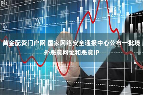 黄金配资门户网 国家网络安全通报中心公布一批境外恶意网址和恶意IP