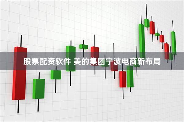 股票配资软件 美的集团宁波电商新布局