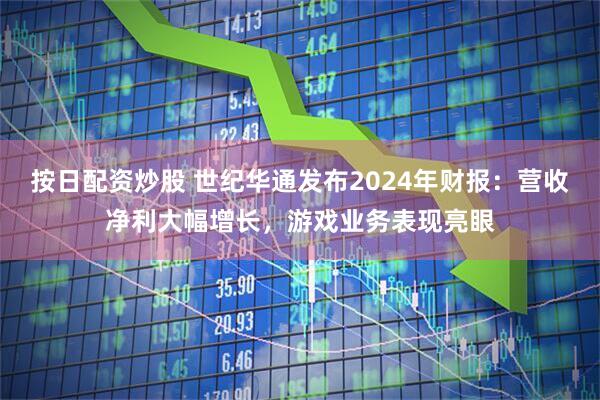 按日配资炒股 世纪华通发布2024年财报：营收净利大幅增长，游戏业务表现亮眼