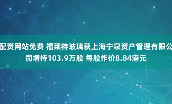 配资网站免费 福莱特玻璃获上海宁泉资产管理有限公司增持103.9万股 每股作价8.84港元