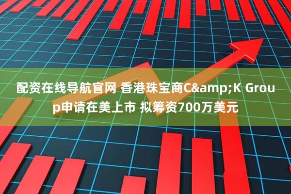 配资在线导航官网 香港珠宝商C&K Group申请在美上市 拟筹资700万美元