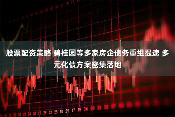 股票配资策略 碧桂园等多家房企债务重组提速 多元化债方案密集落地
