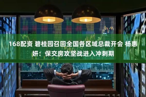 168配资 碧桂园召回全国各区域总裁开会 杨惠妍：保交房攻坚战进入冲刺期