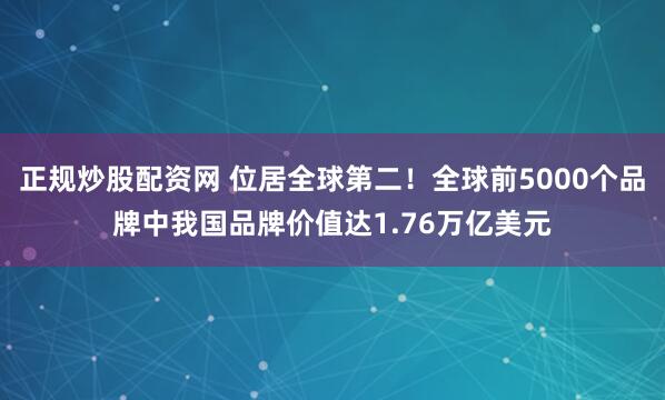 正规炒股配资网 位居全球第二！全球前5000个品牌中我国品牌价值达1.76万亿美元