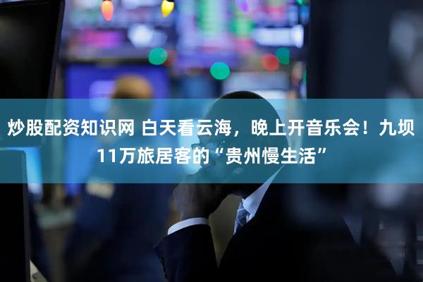 炒股配资知识网 白天看云海，晚上开音乐会！九坝11万旅居客的“贵州慢生活”