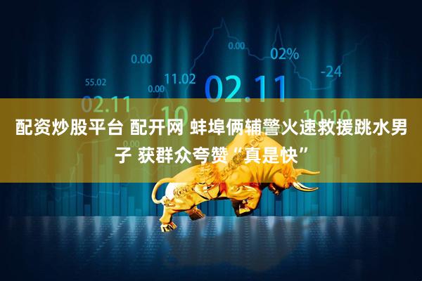 配资炒股平台 配开网 蚌埠俩辅警火速救援跳水男子 获群众夸赞“真是快”