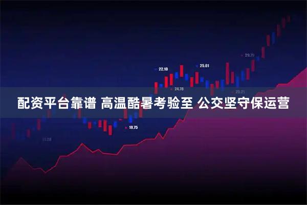 配资平台靠谱 高温酷暑考验至 公交坚守保运营