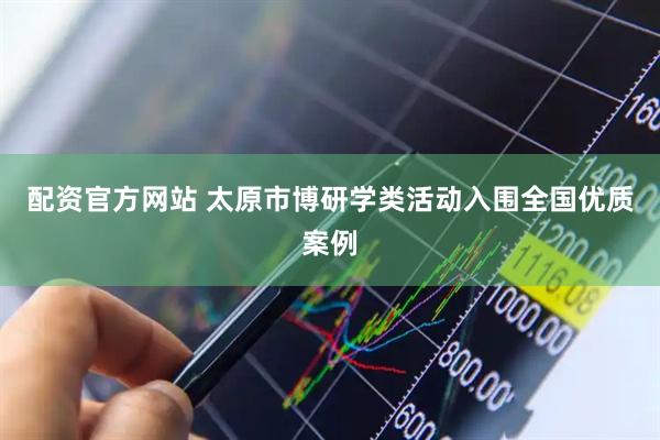 配资官方网站 太原市博研学类活动入围全国优质案例