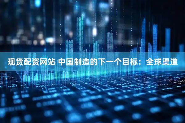 现货配资网站 中国制造的下一个目标：全球渠道