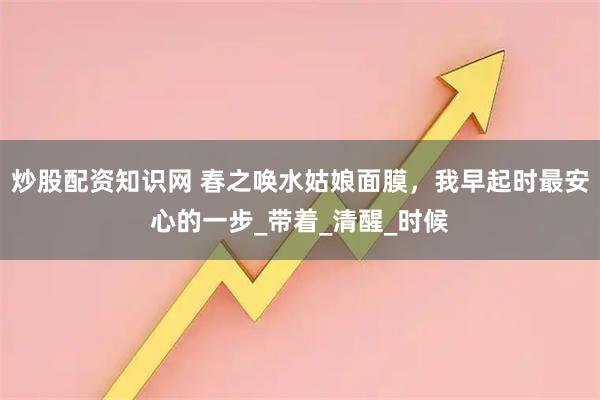炒股配资知识网 春之唤水姑娘面膜，我早起时最安心的一步_带着_清醒_时候