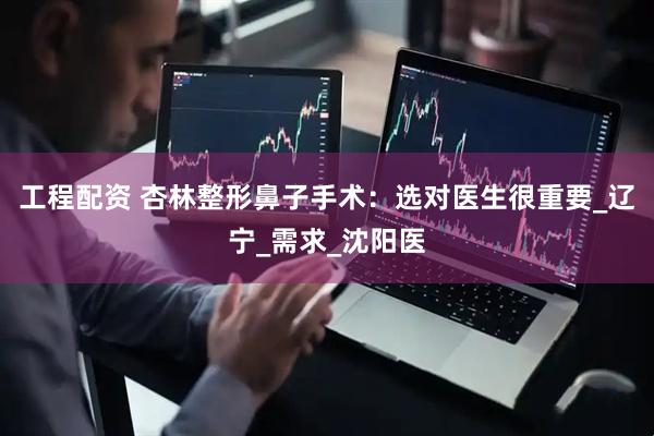 工程配资 杏林整形鼻子手术：选对医生很重要_辽宁_需求_沈阳医