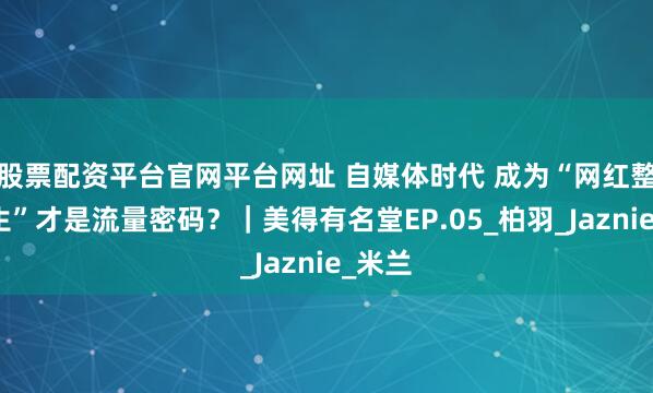 股票配资平台官网平台网址 自媒体时代 成为“网红整形医生”才是流量密码？｜美得有名堂EP.05_柏羽_Jaznie_米兰