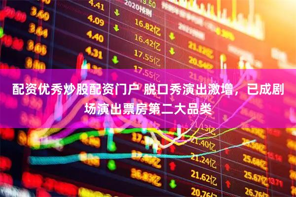 配资优秀炒股配资门户 脱口秀演出激增，已成剧场演出票房第二大品类