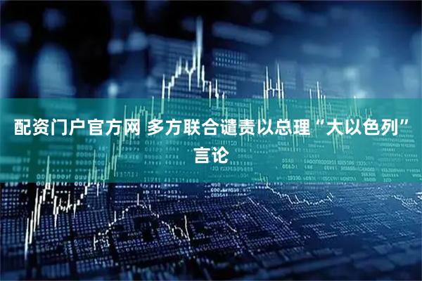 配资门户官方网 多方联合谴责以总理“大以色列”言论