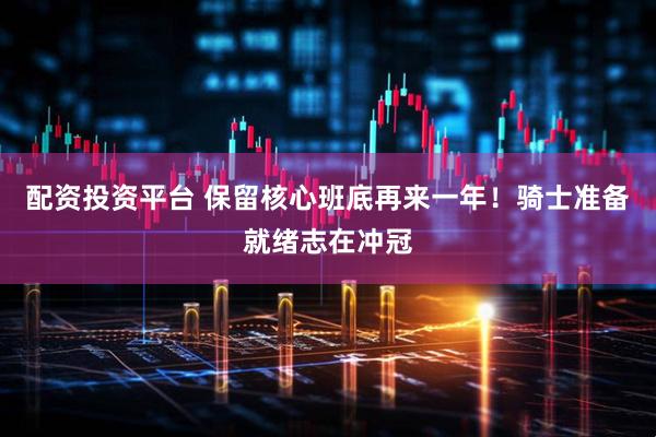 配资投资平台 保留核心班底再来一年！骑士准备就绪志在冲冠