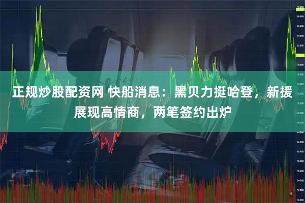 正规炒股配资网 快船消息：黑贝力挺哈登，新援展现高情商，两笔签约出炉