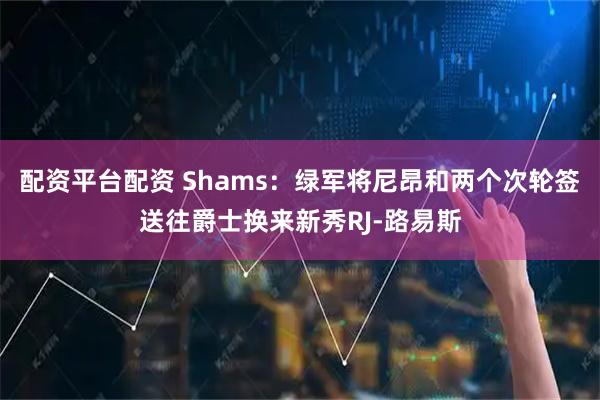 配资平台配资 Shams：绿军将尼昂和两个次轮签送往爵士换来新秀RJ-路易斯