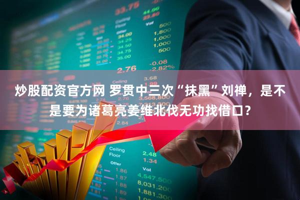 炒股配资官方网 罗贯中三次“抹黑”刘禅，是不是要为诸葛亮姜维北伐无功找借口？