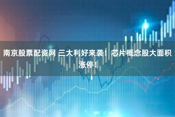 南京股票配资网 三大利好来袭！芯片概念股大面积涨停！