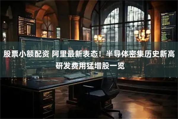 股票小额配资 阿里最新表态！半导体密集历史新高 研发费用猛增股一览