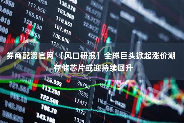 券商配资官网 【风口研报】全球巨头掀起涨价潮  存储芯片或迎持续回升