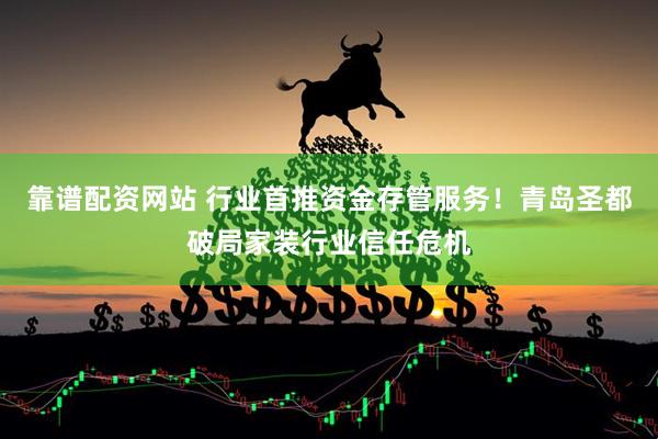 靠谱配资网站 行业首推资金存管服务！青岛圣都破局家装行业信任危机