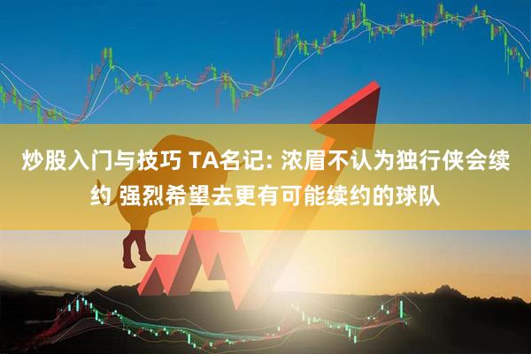 炒股入门与技巧 TA名记: 浓眉不认为独行侠会续约 强烈希望去更有可能续约的球队