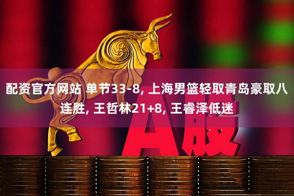 配资官方网站 单节33-8, 上海男篮轻取青岛豪取八连胜, 王哲林21+8, 王睿泽低迷