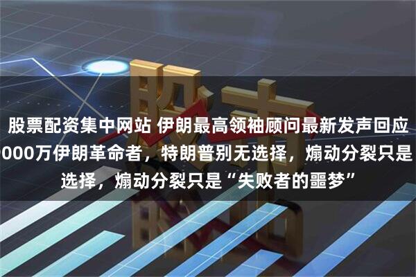 股票配资集中网站 伊朗最高领袖顾问最新发声回应“内斗”：面对9000万伊朗革命者，特朗普别无选择，煽动分裂只是“失败者的噩梦”