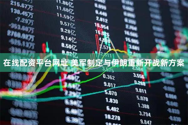 在线配资平台网址 美军制定与伊朗重新开战新方案