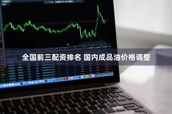 全国前三配资排名 国内成品油价格调整