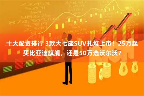 十大配资排行 3款大七座SUV扎堆上市！25万起买比亚迪旗舰，还是50万选沃尔沃？